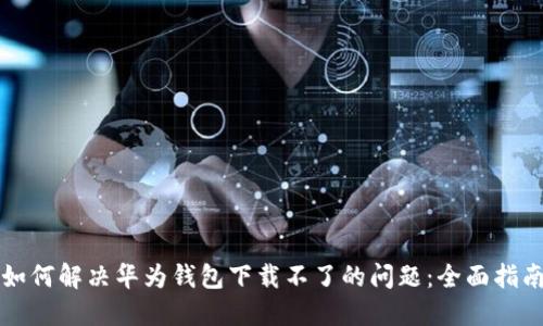 如何解决华为钱包下载不了的问题：全面指南